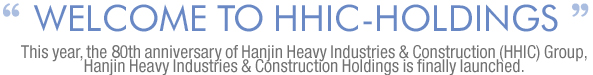 welcome TO hhic-holdings This year, the 70th anniversary of Hanjin Heavy Industries & Construction (HHIC) Group, Hanjin Heavy Industries & Construction Holdings is finally launched. 